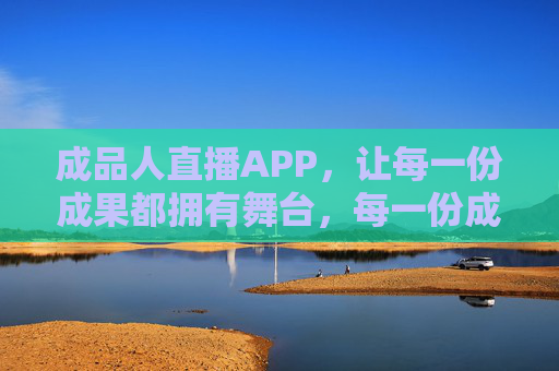 成品人直播APP,让每一份成果都拥有舞台,每一份成果,都有直播舞台 成品人直播APP,让每一份成果都拥有舞台,每一份成果,都有直播舞台