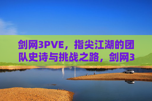 剑网3PVE，指尖江湖的团队史诗与挑战之路，剑网3PVE，指尖江湖的团队史诗与挑战之路