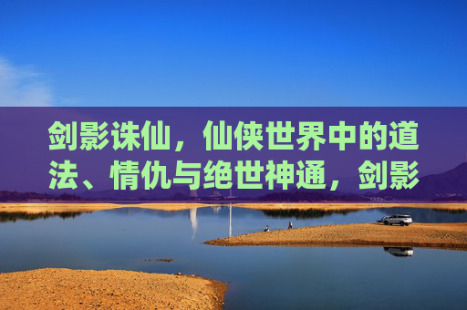 剑影诛仙,仙侠世界中的道法、情仇与绝世神通,剑影诛仙,道法情仇铸神通 剑影诛仙,仙侠世界中的道法、情仇与绝世神通,剑影诛仙,道法情仇铸神通