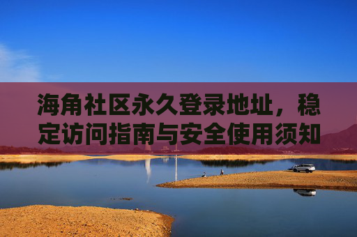 海角社区永久登录地址,稳定访问指南与安全使用须知,海角社区永久登录地址稳定访问指南与安全使用须知 海角社区永久登录地址,稳定访问指南与安全使用须知,海角社区永久登录地址稳定访问指南与安全使用须知