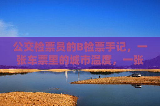 公交检票员的B检票手记,一张车票里的城市温度,一张车票的温度,公交检票员手记 公交检票员的B检票手记,一张车票里的城市温度,一张车票的温度,公交检票员手记