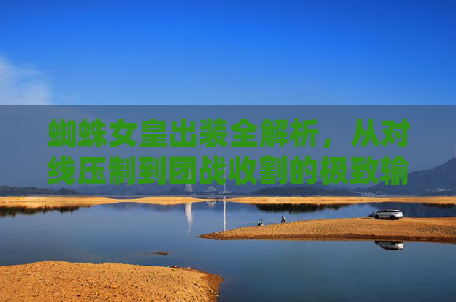 蜘蛛女皇出装全解析，从对线压制到团战收割的极致输出之路，蜘蛛女皇出装全解析，从对线压制到团战收割的极致输出