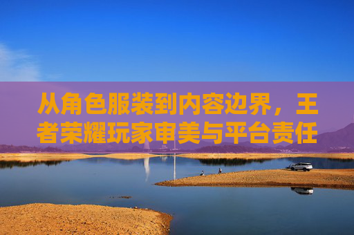 从角色服装到内容边界,王者荣耀玩家审美与平台责任的平衡之道,王者荣耀玩家审美与平台责任的平衡,从角色服装到内容边界 从角色服装到内容边界,王者荣耀玩家审美与平台责任的平衡之道,王者荣耀玩家审美与平台责任的平衡,从角色服装到内容边界