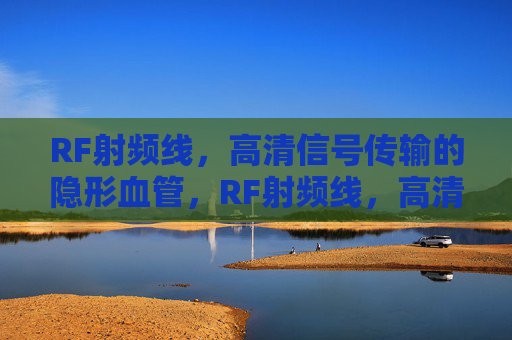 RF射频线,高清信号传输的隐形血管,RF射频线,高清信号传输的隐形血管 RF射频线,高清信号传输的隐形血管,RF射频线,高清信号传输的隐形血管