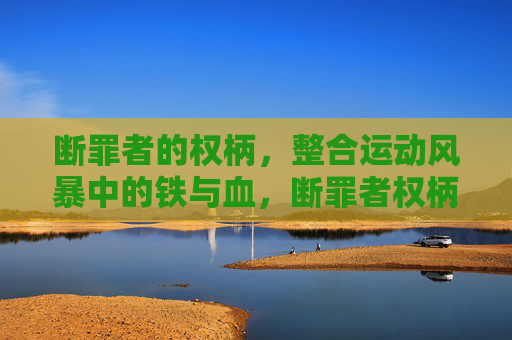 断罪者的权柄,整合运动风暴中的铁与血,断罪者权柄下的整合风暴,铁与血 断罪者的权柄,整合运动风暴中的铁与血,断罪者权柄下的整合风暴,铁与血