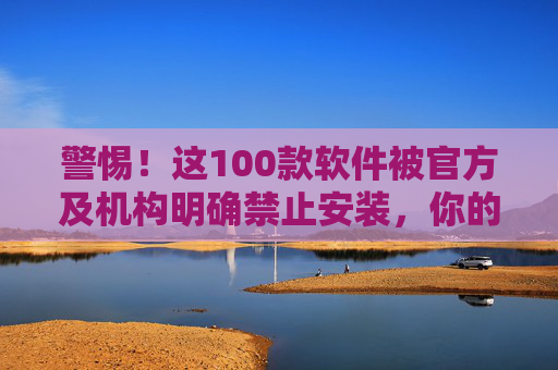 警惕!这100款软件被官方及机构明确禁止安装,你的设备可能正暴露在风险中,警惕!官方及机构禁止安装的100款软件,设备正暴露风险 警惕!这100款软件被官方及机构明确禁止安装,你的设备可能正暴露在风险中,警惕!官方及机构禁止安装的100款软件,设备正暴露风险