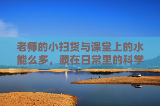 老师的小扫货与课堂上的水能么多，藏在日常里的科学魔法，日常小扫货藏着课堂科学魔法