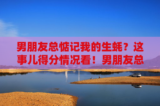 男朋友总惦记我的生蚝?这事儿得分情况看!男朋友总惦记我的生蚝?得分情况看! 男朋友总惦记我的生蚝?这事儿得分情况看!男朋友总惦记我的生蚝?得分情况看!