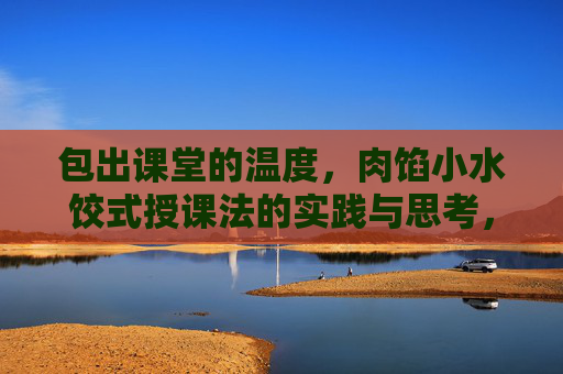 包出课堂的温度,肉馅小水饺式授课法的实践与思考,肉馅小水饺式授课,包出课堂温度的实践与思考 包出课堂的温度,肉馅小水饺式授课法的实践与思考,肉馅小水饺式授课,包出课堂温度的实践与思考