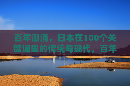 百年潮涌,日本在100个关键词里的传统与现代,百年潮涌,日本100个关键词里的传统与现代 百年潮涌,日本在100个关键词里的传统与现代,百年潮涌,日本100个关键词里的传统与现代