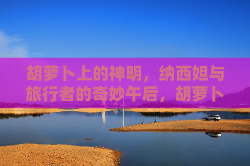 胡萝卜上的神明，纳西妲与旅行者的奇妙午后，胡萝卜上的神明，纳西妲与旅行者的奇妙午后