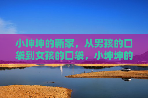 小坤坤的新家,从男孩的口袋到女孩的口袋,小坤坤的新家,从男孩口袋到女孩口袋的流转 小坤坤的新家,从男孩的口袋到女孩的口袋,小坤坤的新家,从男孩口袋到女孩口袋的流转