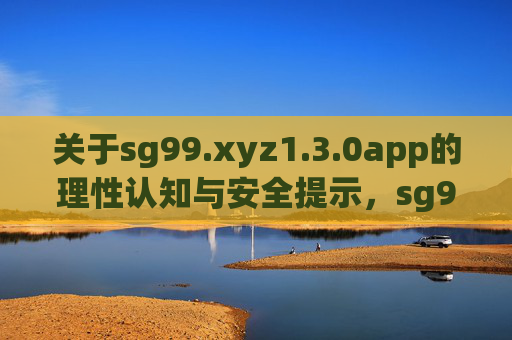 关于sg99.xyz1.3.0app的理性认知与安全提示,sg99.xyz1.3.0app,理性认知与安全提示 关于sg99.xyz1.3.0app的理性认知与安全提示,sg99.xyz1.3.0app,理性认知与安全提示