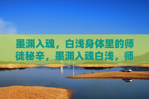 墨渊入魂，白浅身体里的师徒秘辛，墨渊入魂白浅，师徒秘辛藏身