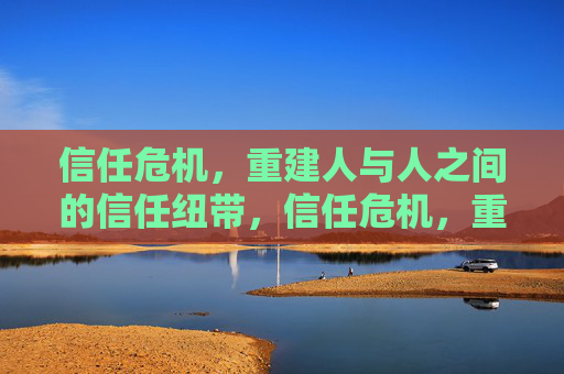 信任危机,重建人与人之间的信任纽带,信任危机,重建人际信任的纽带 信任危机,重建人与人之间的信任纽带,信任危机,重建人际信任的纽带