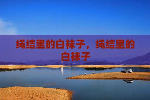 绳结里的白袜子,绳结里的白袜子 绳结里的白袜子,绳结里的白袜子