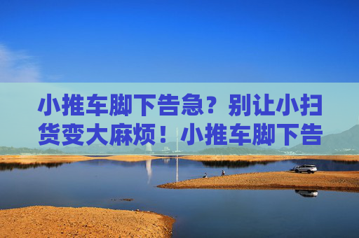 小推车脚下告急?别让小扫货变大麻烦!小推车脚下告急,小扫货别成大麻烦 小推车脚下告急?别让小扫货变大麻烦!小推车脚下告急,小扫货别成大麻烦
