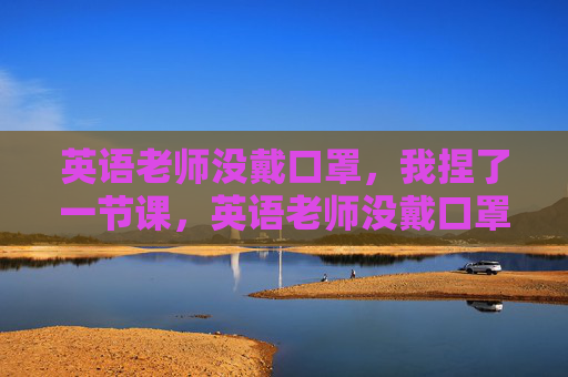 英语老师没戴口罩,我捏了一节课,英语老师没戴口罩,我捏了一节课 英语老师没戴口罩,我捏了一节课,英语老师没戴口罩,我捏了一节课
