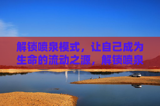 解锁喷泉模式，让自己成为生命的流动之源，解锁喷泉模式，成为生命的流动之源