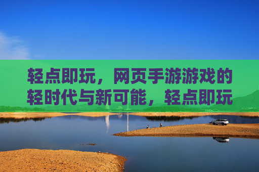 轻点即玩，网页手游游戏的轻时代与新可能，轻点即玩，网页手游的轻时代与新可能