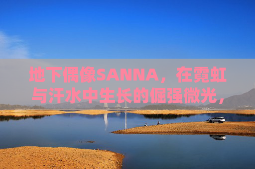 地下偶像SANNA，在霓虹与汗水中生长的倔强微光，地下偶像SANNA，霓虹与汗水的倔强微光