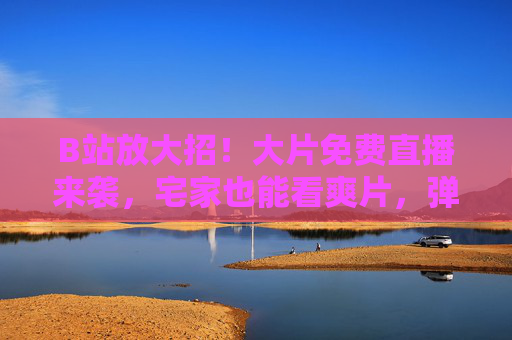 B站放大招!大片免费直播来袭,宅家也能看爽片,弹幕狂欢再升级,B站放大招!大片免费直播宅家看爽,弹幕狂欢再升级 B站放大招!大片免费直播来袭,宅家也能看爽片,弹幕狂欢再升级,B站放大招!大片免费直播宅家看爽,弹幕狂欢再升级