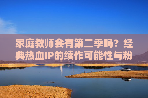 家庭教师会有第二季吗?经典热血IP的续作可能性与粉丝期待,家庭教师第二季,经典热血IP的续作可能与粉丝期待 家庭教师会有第二季吗?经典热血IP的续作可能性与粉丝期待,家庭教师第二季,经典热血IP的续作可能与粉丝期待