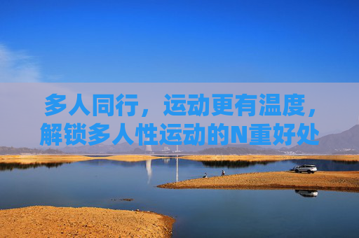多人同行,运动更有温度,解锁多人性运动的N重好处,多人同行,运动更有温度,解锁N重同行好处 多人同行,运动更有温度,解锁多人性运动的N重好处,多人同行,运动更有温度,解锁N重同行好处