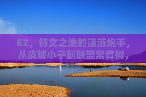 EZ,符文之地的潇洒炮手,从皮城小子到联盟常青树,从皮城小子到联盟常青树,符文之地的潇洒炮手EZ EZ,符文之地的潇洒炮手,从皮城小子到联盟常青树,从皮城小子到联盟常青树,符文之地的潇洒炮手EZ