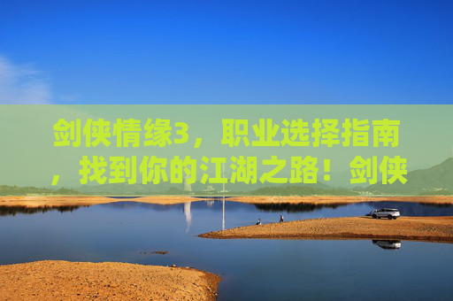 剑侠情缘3，职业选择指南，找到你的江湖之路！剑侠情缘3职业选择指南，找到你的江湖之路