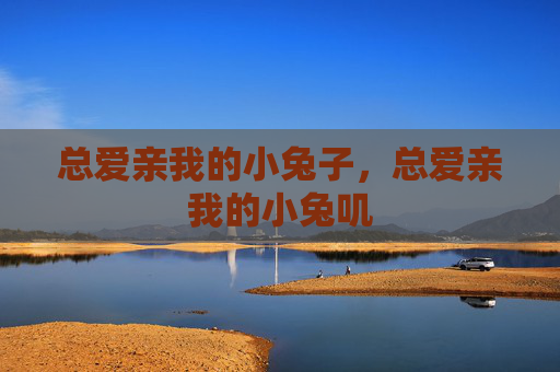 总爱亲我的小兔子,总爱亲我的小兔叽 总爱亲我的小兔子,总爱亲我的小兔叽