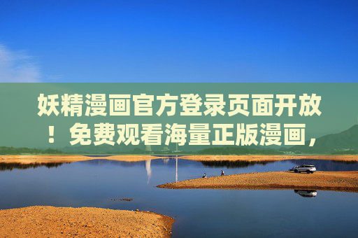 妖精漫画官方登录页面开放!免费观看海量正版漫画,畅享奇幻盛宴,妖精漫画官方登录开放,免费海量正版奇幻盛宴 妖精漫画官方登录页面开放!免费观看海量正版漫画,畅享奇幻盛宴,妖精漫画官方登录开放,免费海量正版奇幻盛宴