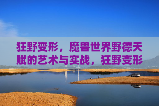 狂野变形,魔兽世界野德天赋的艺术与实战,狂野变形,魔兽世界野德天赋的艺术与实战 狂野变形,魔兽世界野德天赋的艺术与实战,狂野变形,魔兽世界野德天赋的艺术与实战