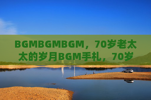 BGMBGMBGM,70岁老太太的岁月BGM手札,70岁老太太的岁月BGM手札 BGMBGMBGM,70岁老太太的岁月BGM手札,70岁老太太的岁月BGM手札