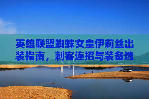 英雄联盟蜘蛛女皇伊莉丝出装指南,刺客连招与装备选择全解析,英雄联盟伊莉丝刺客连招与出装选择全解析 英雄联盟蜘蛛女皇伊莉丝出装指南,刺客连招与装备选择全解析,英雄联盟伊莉丝刺客连招与出装选择全解析