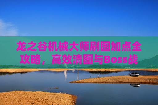 龙之谷机械大师刷图加点全攻略,高效清图与Boss战输出指南,龙之谷机械大师刷图加点,高效清图与Boss战输出指南 龙之谷机械大师刷图加点全攻略,高效清图与Boss战输出指南,龙之谷机械大师刷图加点,高效清图与Boss战输出指南