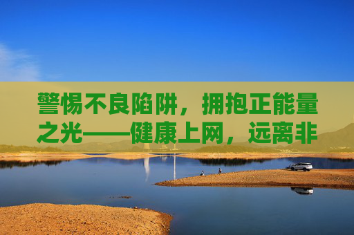 警惕不良陷阱,拥抱正能量之光——健康上网,远离非法网站入口,远离非法网站,健康上网正能量 警惕不良陷阱,拥抱正能量之光——健康上网,远离非法网站入口,远离非法网站,健康上网正能量