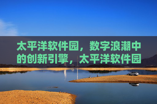 太平洋软件园,数字浪潮中的创新引擎,太平洋软件园,数字浪潮中的创新引擎 太平洋软件园,数字浪潮中的创新引擎,太平洋软件园,数字浪潮中的创新引擎