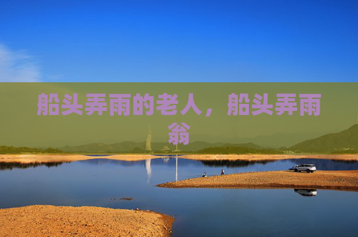 船头弄雨的老人，船头弄雨翁