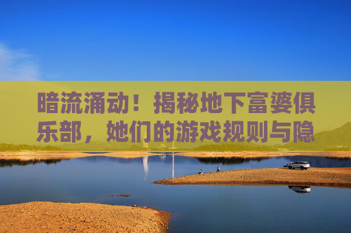 暗流涌动!揭秘地下富婆俱乐部,她们的游戏规则与隐秘世界,暗流涌动!揭秘地下富婆俱乐部,游戏规则与隐秘世界 暗流涌动!揭秘地下富婆俱乐部,她们的游戏规则与隐秘世界,暗流涌动!揭秘地下富婆俱乐部,游戏规则与隐秘世界