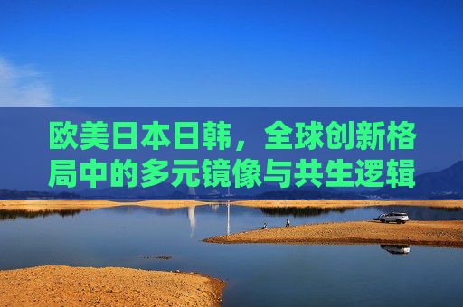 欧美日本日韩,全球创新格局中的多元镜像与共生逻辑,全球创新格局中欧美日韩的多元镜像与共生逻辑 欧美日本日韩,全球创新格局中的多元镜像与共生逻辑,全球创新格局中欧美日韩的多元镜像与共生逻辑