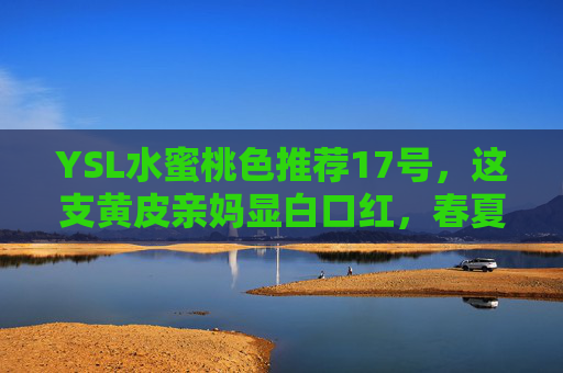 YSL水蜜桃色推荐17号,这支黄皮亲妈显白口红,春夏涂了直接嫩回18岁!YSL水蜜桃17号,黄皮亲妈显白,春夏涂回18岁嫩感 YSL水蜜桃色推荐17号,这支黄皮亲妈显白口红,春夏涂了直接嫩回18岁!YSL水蜜桃17号,黄皮亲妈显白,春夏涂回18岁嫩感