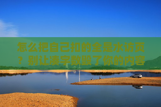 怎么把自己扣的全是水访页?别让凑字数毁了你的内容价值,凑字数制造水访页?内容价值才是核心 怎么把自己扣的全是水访页?别让凑字数毁了你的内容价值,凑字数制造水访页?内容价值才是核心