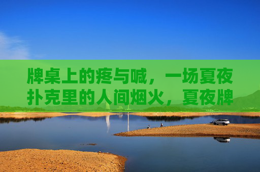 牌桌上的疼与喊,一场夏夜扑克里的人间烟火,夏夜牌桌,疼喊声里的烟火人间 牌桌上的疼与喊,一场夏夜扑克里的人间烟火,夏夜牌桌,疼喊声里的烟火人间