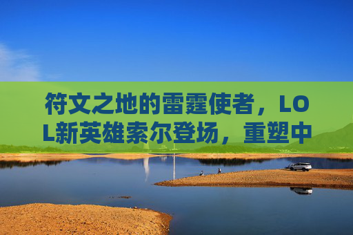 符文之地的雷霆使者,LOL新英雄索尔登场,重塑中单战场格局,LOL新英雄索尔登场,雷霆使者重塑中单战场格局 符文之地的雷霆使者,LOL新英雄索尔登场,重塑中单战场格局,LOL新英雄索尔登场,雷霆使者重塑中单战场格局