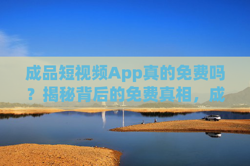 成品短视频App真的免费吗？揭秘背后的免费真相，成品短视频App免费真相揭秘