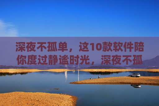 深夜不孤单,这10款软件陪你度过静谧时光,深夜不孤单,10款软件伴你静谧时光 深夜不孤单,这10款软件陪你度过静谧时光,深夜不孤单,10款软件伴你静谧时光