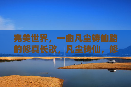 完美世界,一曲凡尘铸仙路的修真长歌,凡尘铸仙,修真长歌 完美世界,一曲凡尘铸仙路的修真长歌,凡尘铸仙,修真长歌