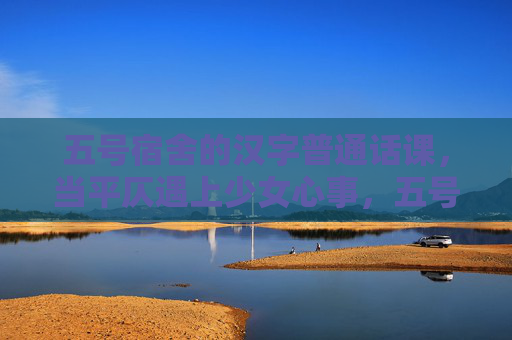 五号宿舍的汉字普通话课,当平仄遇上少女心事,五号宿舍的汉字课,当平仄遇上少女心事 五号宿舍的汉字普通话课,当平仄遇上少女心事,五号宿舍的汉字课,当平仄遇上少女心事