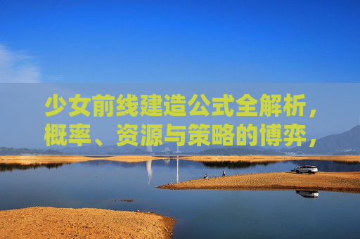 少女前线建造公式全解析,概率、资源与策略的博弈,少女前线建造公式全解析,概率、资源与策略的博弈 少女前线建造公式全解析,概率、资源与策略的博弈,少女前线建造公式全解析,概率、资源与策略的博弈